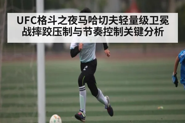 UFC格斗之夜马哈切夫轻量级卫冕战摔跤压制与节奏控制关键分析