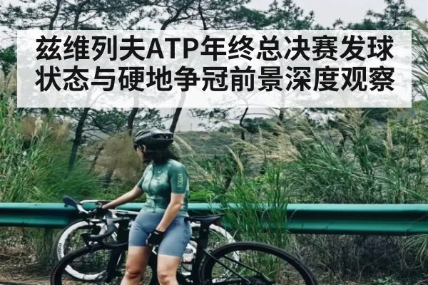 兹维列夫ATP年终总决赛发球状态与硬地争冠前景深度观察