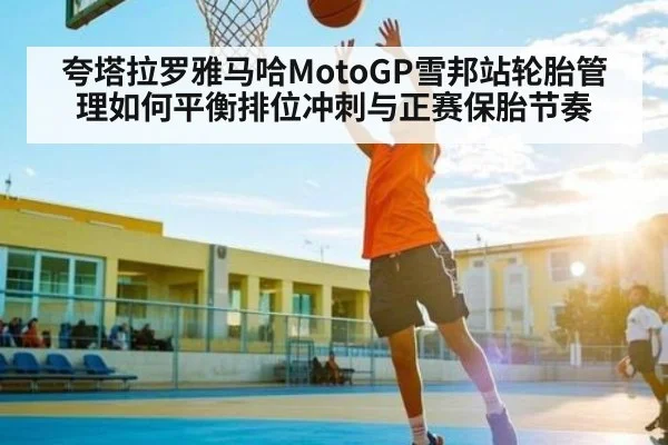 夸塔拉罗雅马哈MotoGP雪邦站轮胎管理如何平衡排位冲刺与正赛保胎节奏